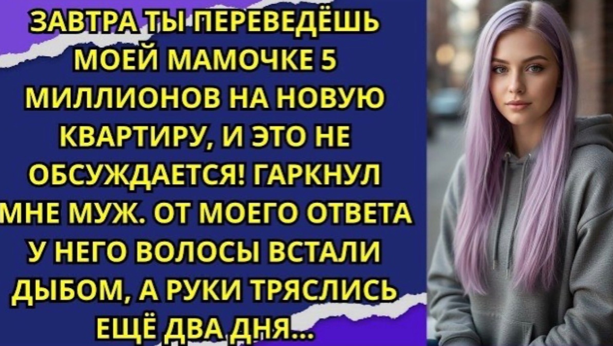 Завтра ты переведёшь моей мамочке 5 миллионов на новую квартиру, и это не обсуждается! гаркнул муж!
