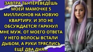 Завтра ты переведёшь моей мамочке 5 миллионов на новую квартиру, и это не обсуждается! гаркнул муж!