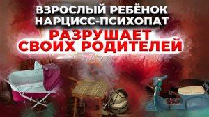 Взрослые дети нарциссы  и психопаты разрушают своих родителей