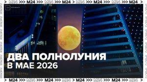 Два полнолуния можно будет наблюдать в мае 2026 года - Москва 24