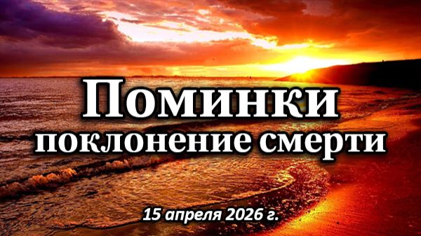 Поминки – поклонение СМЕРТИ. (15.04.2026 г.)
