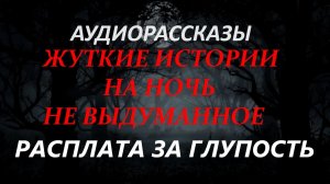 СТРАШНЫЕ РАССКАЗЫ НА НОЧЬ-РАСПЛАТА ЗА ГЛУПОСТЬ