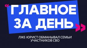 Главное за день: лже-юрист обманывал семьи участников СВО