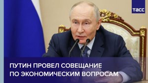 Путин провел совещание по экономическим вопросам