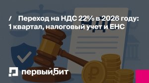Переход на НДС 22% в 2026 году: 1 квартал, налоговый учет и ЕНС | Первый Бит