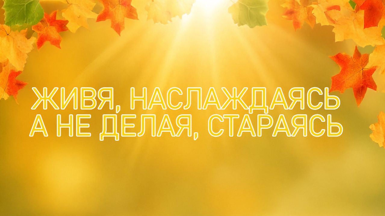 Живя наслаждаясь а не делая стараясь