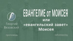 ЕВАНГЕЛИЕ от МОИСЕЯ или _евангельский завет_ Моисея  || пастор Георгий Вязовский