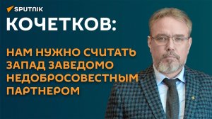 Кочетков: нам нужно считать Запад заведомо недобросовестным партнером