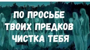 ПО ПРОСЬБЕ ТВОИХ ПРЕДКОВ ЧИСТКА ТЕБЯ
