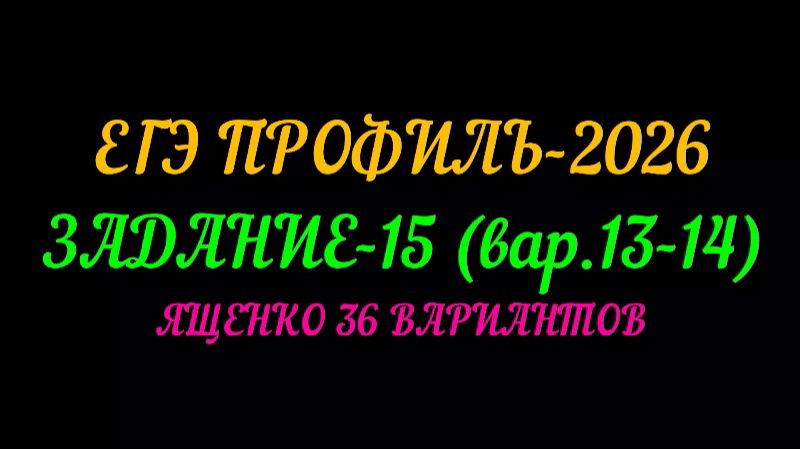 ЕГЭ ПРОФИЛЬ-2026 ЗАДАНИЕ-15 (вар.13-14) ЯЩЕНКО 36 ВАРИАНТОВ