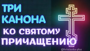СОВМЕЩЁННЫЕ ТРИ КАНОНА КО СВЯТОМУ ПРИЧАЩЕНИЮ | Как подготовиться к Причастию ПРАВИЛЬНО
