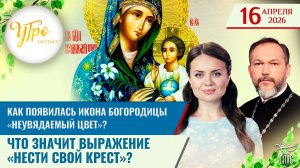 Как появилась икона Богородицы «Неувядаемый цвет»? / Что значит выражение «нести свой крест»?