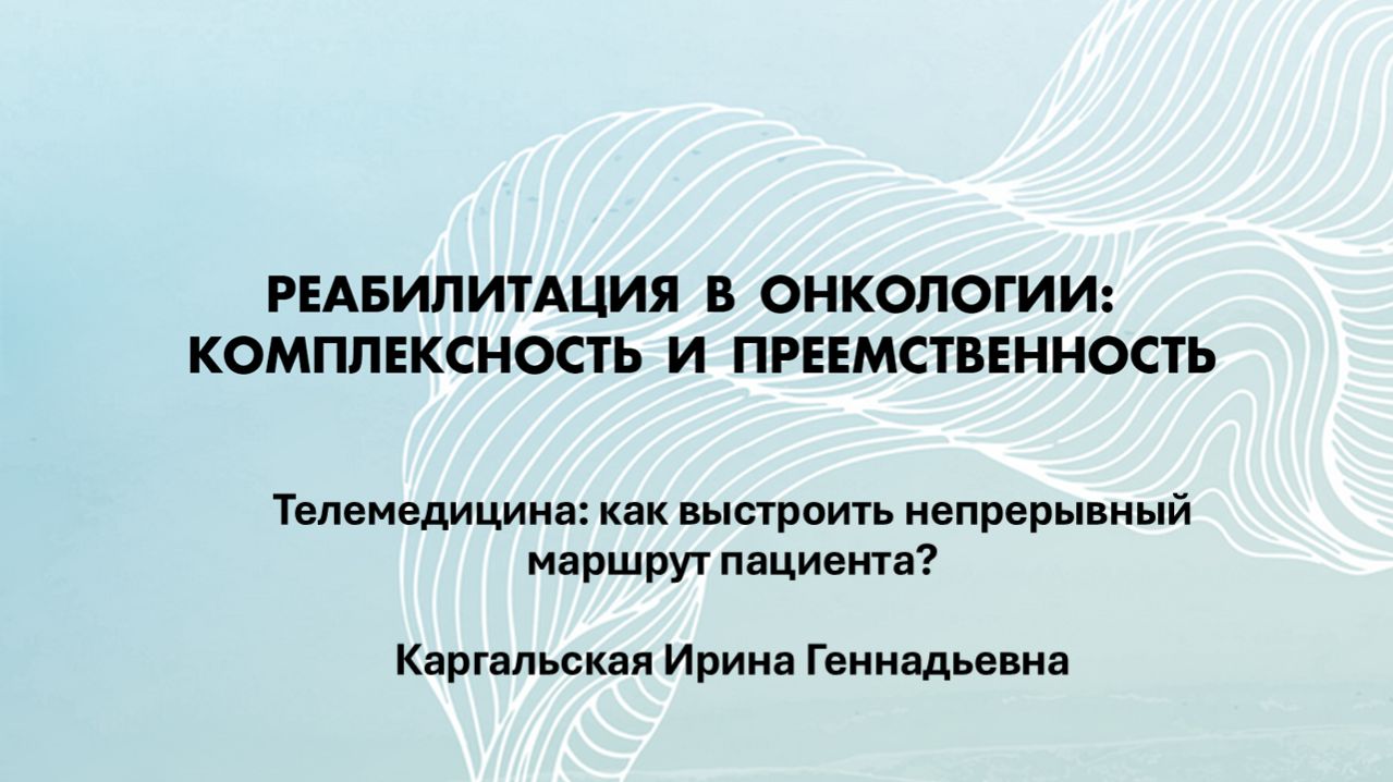 РЕАБИЛИТАЦИЯ В ОНКОЛОГИИ. Телемедицина: Как выстроить непрерывный маршрут пациента?