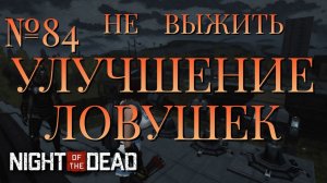 НЕ ВЫЖИТЬ/ЧАСТЬ №84/УЛУЧШЕНИЕ ЛОВУШЕК/Night of the Dead
