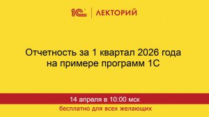 1С:Лекторий. 14.04.2026. Отчетность за 1 квартал 2026 года на примере программ 1С