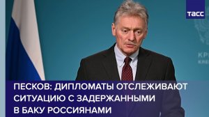 Песков: дипломаты отслеживают ситуацию с задержанными в Баку россиянами