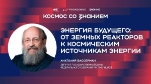 Анатолий Вассерман | Энергия будущего: от земных реакторов к космическим источникам энергии