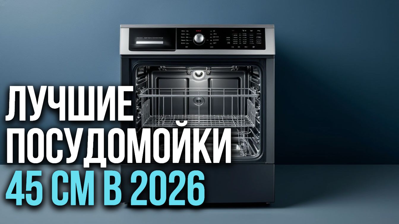 Лучшие посудомоечные машины 45 см 2026 года: рейтинг и цены