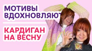 Мотивы вдохновляют! Кардиган на весну _ Творческая среда с Ириной Невзоровой