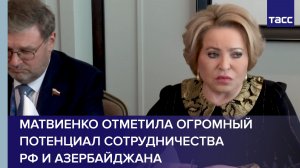 Матвиенко отметила огромный потенциал сотрудничества РФ и Азербайджана