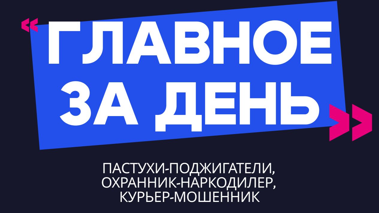 Главное за день: пастухи-поджигатели, охранник-наркодилер, курьер-мошенник