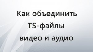 Как объединить TS файлы видео и аудио