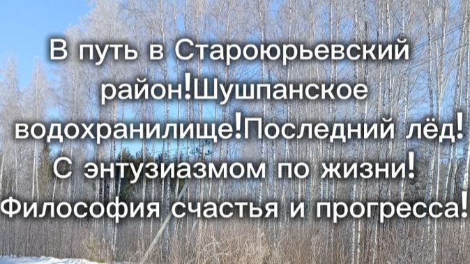 В путь в Староюрьевский  район!Шушпанское  водохранилище!Последний лёд! С энтузиазмом по жизни!