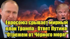 Евросоюз срывает мирный план Трампа - Ответ Путина Отрежем от Чёрного моря!