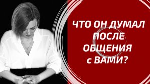 ЧТО ОН ДУМАЛ ПОСЛЕ ОБЩЕНИЯ С ВАМИ? 🤐 Глубокое  сканирование.