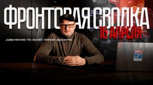 Фронтовая сводка на 16 апреля - давление по всей линии фронта