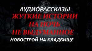 СТРАШНЫЕ РАССКАЗЫ НА НОЧЬ-НОВОСТРОЙ НА КЛАДБИЩЕ