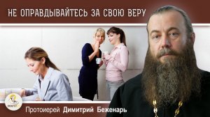 НЕ ОПРАВДЫВАЙТЕСЬ ЗА ВЕРУ В БОГА.  Протоиерей Димитрий Беженарь