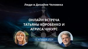 Люди в Дизайне Человека. Онлайн встреча Татьяны Коробенко и Агриса Чукурс. 15 апреля 2026.