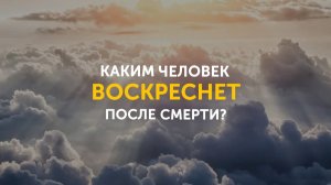 Каким  человек Воскреснет после смерти｜ Библия говорит