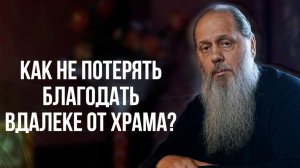 Как не потерять благодать вдалеке от храма?