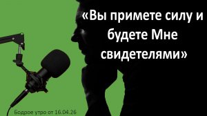 Бодрое утро 16.04.26 - «Вы примете силу и будете Мне свидетелями»