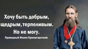 Хочу быть добрым, щедрым, терпеливым. Но не могу. Праведный Иоанн Кронштадтский.