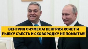 ВЕНГРИЯ ОЧУМЕЛА! ВЕНГРИЯ ХОЧЕТ И РЫБКУ СЪЕСТЬ И СКОВОРОДКУ НЕ ПОМЫТЬ!!!
