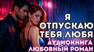 АУДИОКНИГА ЛЮБОВНЫЙ РОМАН: Я ОТПУСКАЮ ТЕБЯ ЛЮБЯ СЛУШАТЬ