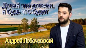 "Делай что должен, и будь что будет". Андрей Лобачевский