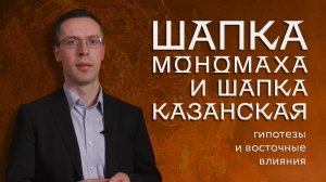 Шапка Мономаха и Шапка Казанская. Гипотезы и восточные влияния