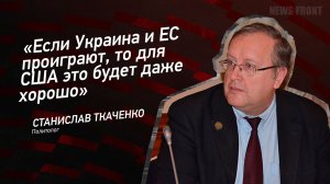 "Если Украина и ЕС проиграют, то для США это будет даже хорошо" - Станислав Ткаченко
