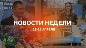 Итоги Новости Уфы и Башкирии | Главное за неделю с 13 по 17 апреля