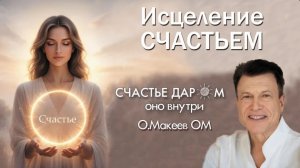 ИСЦЕЛЕНИЕ СЧАСТЬЕМ Олег Макеев ОМ