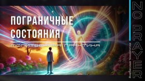 ПОГРАНИЧНЫЕ СОСТОЯНИЯ ✦ МОЛИТВА ✦ Андрей Яковишин ✦ @Nebesnaya_civilizacia  ✦ Молитвенная Практика