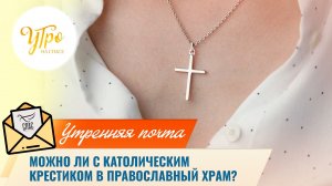 Можно ли с католическим крестиком в православный храм? / Утренняя почта