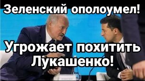 ЗЕЛЕНСКИЙ ОПОЛОУМЕЛ ! УГРОЖАЕТ ПОХИТИТЬ ЛУКАШЕНКО