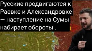 Русские продвигаются к Раевке и Александровке — наступление на Сумы набирает обороты.