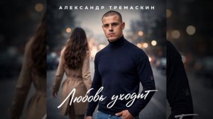 Александр Тремаскин. Любовь Уходит.  20 Апреля релиз новинки.