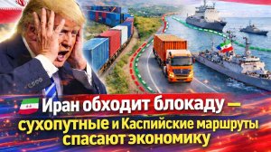Иран обходит блокаду – сухопутные и Каспийские маршруты спасают экономику